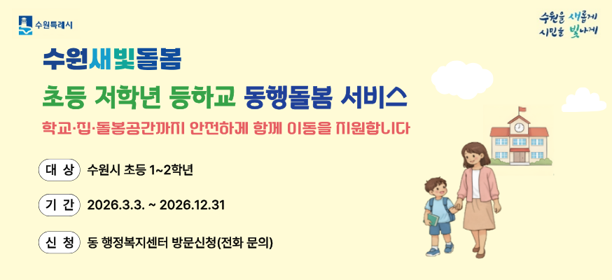 수원특례시 수원을 새롭게 시민을 빛나게  수원새빛돌봄  초등 저학년 등하교 동행돌봄 서비스   학교 집 돌봄공간까지 안전하게 함께 이동을 지원합니다    대상 수원시 초등 1~2학년  기간 2026. 3. 3. ~ 2026. 12. 31.  신청 동 행정복지센터 방문신청(전화 문의)